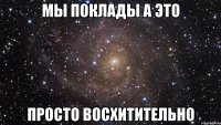 мы поклады а это просто восхитительно