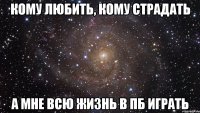 кому любить, кому страдать а мне всю жизнь в пб играть
