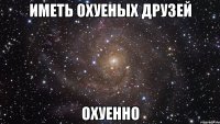 иметь охуеных друзей охуенно