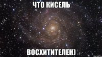 что кисель восхитителен)