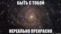 быть с тобой нереально прекрасно
