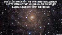 урок от апп намба 1488 "как тральнуть свою девушку" всегда отвечайте "и?", когда ваша девушка будет намекать вам на покупку новой вещи. 