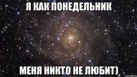 я как понедельник меня никто не любит)
