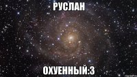 руслан охуенный:3