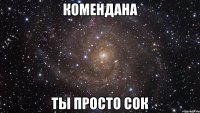 комендана ты просто сок