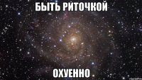 быть риточкой охуенно