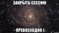 закрыть сессию - превосходно (: