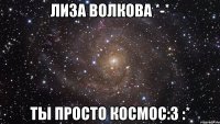 лиза волкова *-* ты просто космос:3 :*