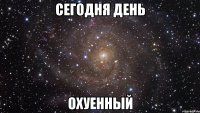 сегодня день охуенный