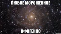 любое мороженное офигенно