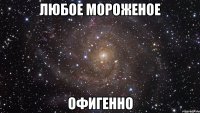 любое мороженое офигенно