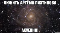 любить артёма лихтинова ахуенно!