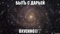 быть с дарьей охуенно))***
