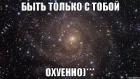 быть только с тобой охуенно)***