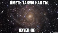 иметь такую как ты охуенно)***