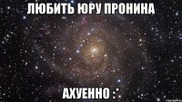 любить юру пронина ахуенно :*