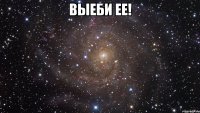 выеби ее! 