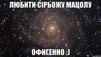 любити сірьожу мацолу офигенно ;)