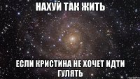 нахуй так жить если кристина не хочет идти гулять