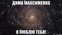 дима максименко я люблю тебя!