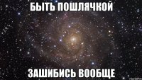 быть пошлячкой зашибись вообще