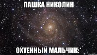 пашка николин охуенный мальчик:*