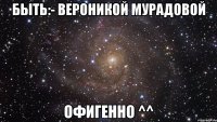 быть:- вероникой мурадовой офигенно ^^