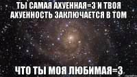 ты самая ахуенная=3 и твоя ахуенность заключается в том что ты моя любимая=3