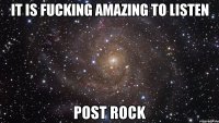 it is fucking amazing to listen post rock
