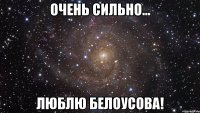 очень сильно... люблю белоусова!