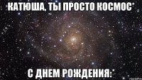 катюша, ты просто космос* с днем рождения:*