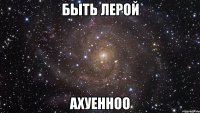 быть лерой ахуенноо