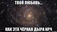 твоя любовь... как эта чёрная дыра крч