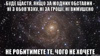 буде щастя, якщо за жодних обставин - ні з обов'язку, ні за гроші, ні вимушено не робитимете те, чого не хочете