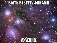 быть безтутуфинами ахуенно