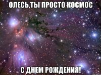 олесь,ты просто космос с днем рождения!