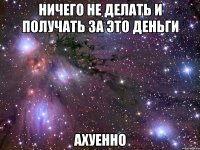 ничего не делать и получать за это деньги ахуенно