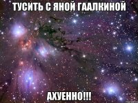 тусить с яной гаалкиной ахуенно!!!