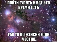 пойти гулять и все это время есть так то по женски если честно