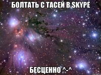 болтать с тасей в skype бесценно ^-^