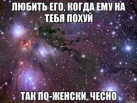 любить его, когда ему на тебя похуй так по-женски, чесно