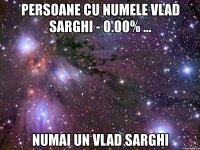 persoane cu numele vlad sarghi - 0.00% ... numai un vlad sarghi