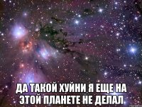  да такой хуйни я еще на этой планете не делал