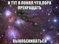 и тут я понял,что пора прекращать выкобениваться