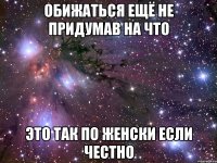 обижаться ещё не придумав на что это так по женски если честно