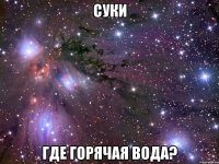 суки где горячая вода?