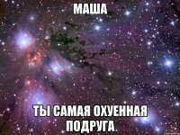 маша ты самая охуенная подруга