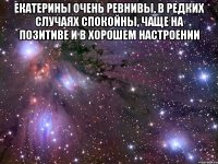 екатерины очень ревнивы, в редких случаях спокойны, чаще на позитиве и в хорошем настроении 