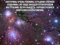 екатерины очень ревнивы, в редких случаях спокойны, но чаще находятся в хорошем настроении. легко обидеть. хорошо развита фантазия и воображение. 