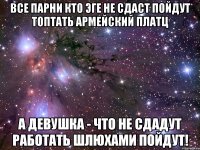 все парни кто эге не сдаст пойдут топтать армейский платц а девушка - что не сдадут работать шлюхами пойдут!